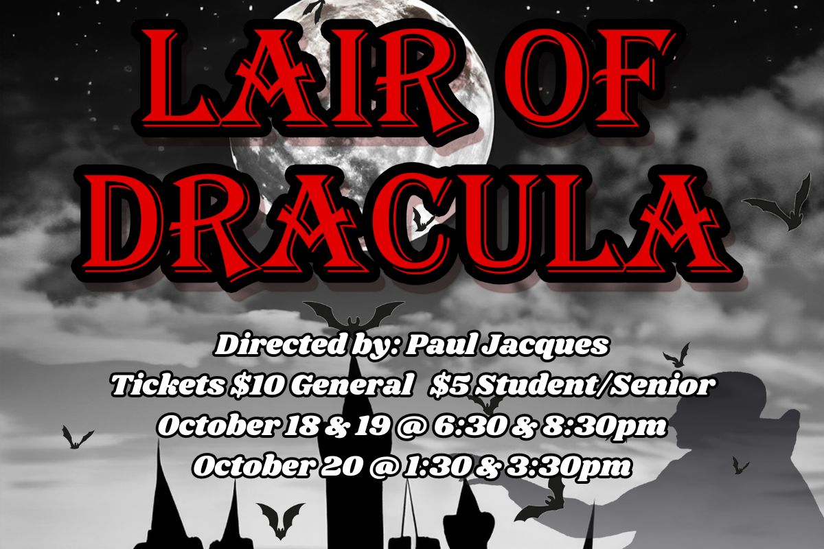 Lair of Dracula: Directed by Paul Jacques  Friday, October 18 @ 6:30 p.m. and 8:30 p.m. Saturday, October 19 @ 6:30 p.m. and 8:30 p.m. Sunday, October 20 @ 1:30 p.m. and 3:30 p.m.  General Tickets $10  Student/Senior   $5   Finkelstein Performing Arts Center